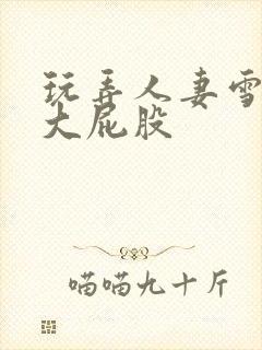 玩弄人妻雪白的大屁股