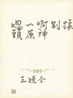 嗯～啊别揉我奶头原神