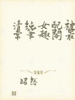 清纯女配被擒日常笔趣阁最新章节更