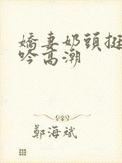 娇妻奶头挺立呻吟高潮