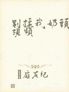 别揉我奶头啊嗯视频