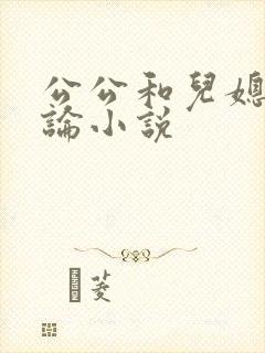 公公和儿媳妇乱论小说