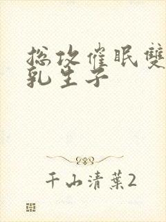 总攻催眠双性产乳生子