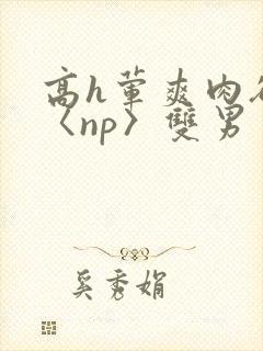 高h荤爽肉欲文〈np〉双男