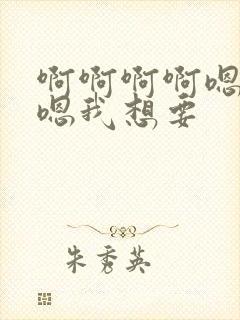 啊啊啊啊嗯嗯嗯嗯我想要