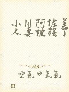 小川阿佐美漂亮人妻被强了