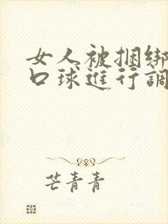 女人被捆绑戴上口球进行调教