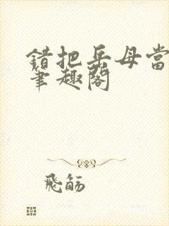 错把岳母当老婆笔趣阁