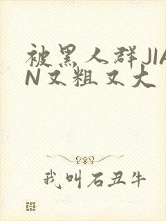 被黑人群JIAN又粗又大