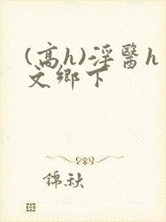 (高h)淫医h文乡下