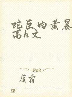 蛇巨肉黄暴辣文高h文