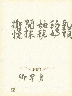 撕开她的乳罩慢慢揉亲奶头视频封面