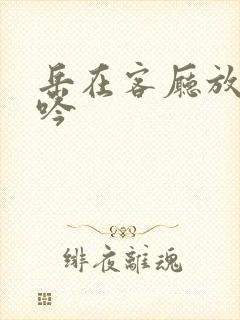 岳在客厅放荡呻吟