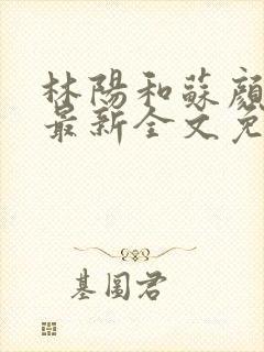 林阳和苏颜小说最新全文免费阅读