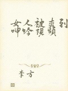 女人被爽到娇喘呻吟视频