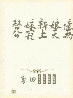 替嫁新娘亿万老公宠上天无弹窗笔趣阁