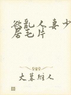 欲乱人妻少妇邻居毛片