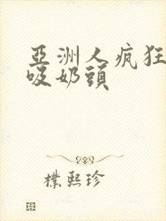 亚洲人疯狂吮乳吸奶头