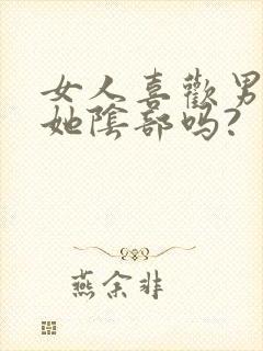 女人喜欢男人舔她阴部吗?