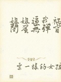 姐姐逼我祸害她闺蜜无弹窗