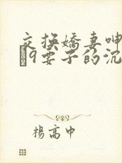 交换娇妻呻吟1–9要子的沉沦