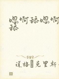 嗯啊舔嗯啊嗯啊舔