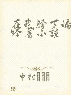 在我胯下娇喘呻吟着小说