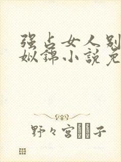 强占女人别想逃姒锦小说免费阅读