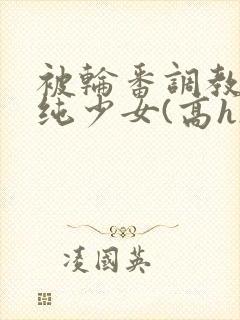 被轮番调教的清纯少女(高h)封面