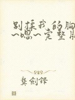 别揉我的胸~啊~嗯~完整版