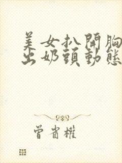 美女扒开胸罩露出奶头动态视频