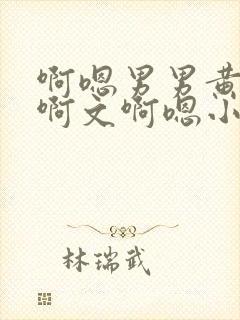 啊嗯男男黄肉歹啊文啊嗯小说