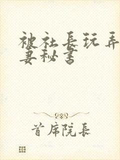 被社长玩弄的人妻秘书