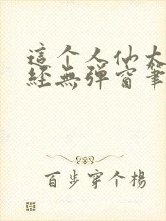 这个人仙太过正经无弹窗笔趣阁