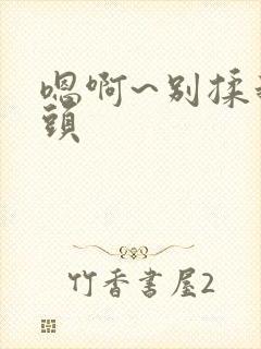 嗯啊~别揉我奶头