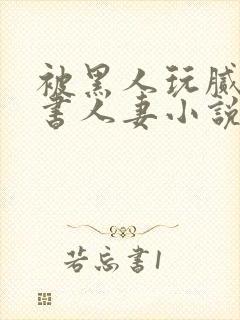 被黑人玩腻的秘书人妻小说