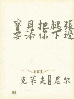 宝贝把腿张开我要添你下边动态图