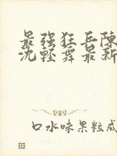 最强狂兵陈六合沈轻舞最新章节阅读