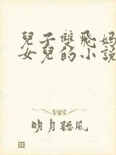 儿子双飞妈妈和女儿的小说免费阅读下载