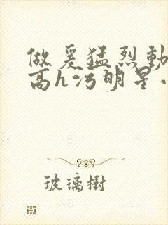 做爰猛烈动高潮高h污明星小说