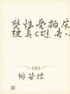 双性受拍床戏时被真c进去小说