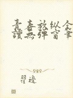 青春放纵全文阅读无弹窗笔趣阁