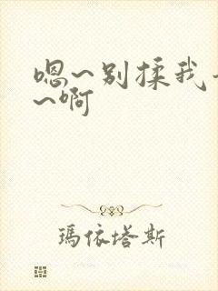 嗯~别揉我奶头~啊