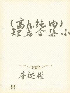 (高h,纯肉)短篇合集小说