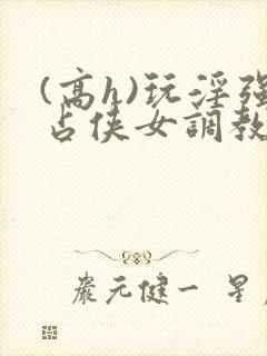 (高h)玩淫强占侠女调教