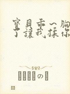 宝贝乖～胸罩脱了让我揉你的胸小说