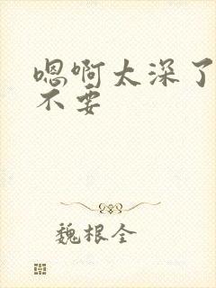 嗯啊太深了轻点不要