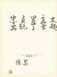 忠贞男主又被迫出轨了笔趣阁在线阅