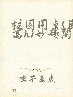 校园同桌(巨肉高h)妙趣阁