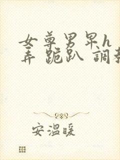 女尊男卑h 玩弄 跪趴 调教花